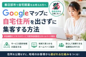 春日部市で自宅開業 Googleマップに自宅住所を出さず集客する方法｜非店舗型ビジネスのホームページ設計
