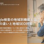Google検索の地域別機能とは？表示の違いと地域SEO対策